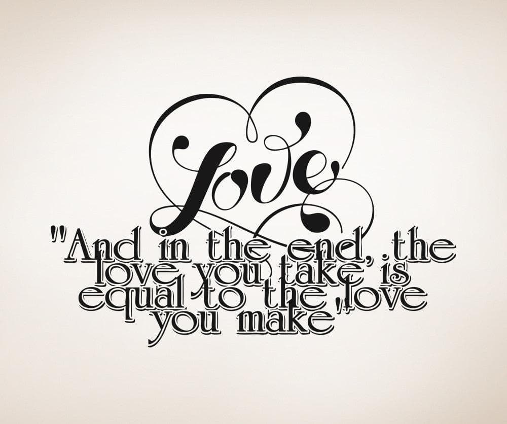 Love Quote Wall Decal Sticker. And in the End, the Love You Take is Equal to the Love You Make. #5381