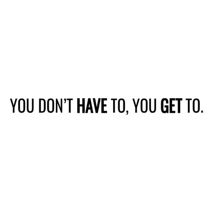 You Don’t Have To, You Get To Motivational Quote Wall Decal. #7040