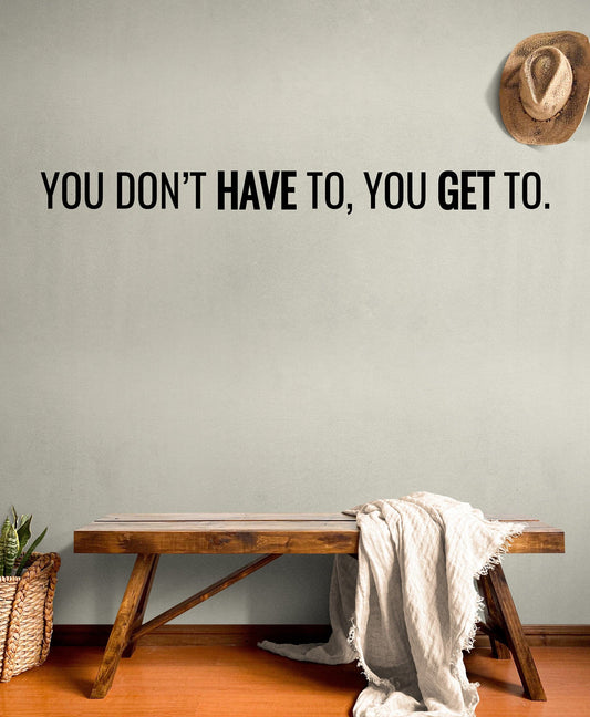 You Don’t Have To, You Get To Motivational Quote Wall Decal. #7040