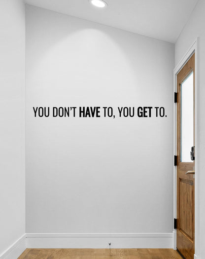 You Don’t Have To, You Get To Motivational Quote Wall Decal. #7040