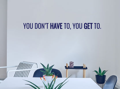 You Don’t Have To, You Get To Motivational Quote Wall Decal. #7040